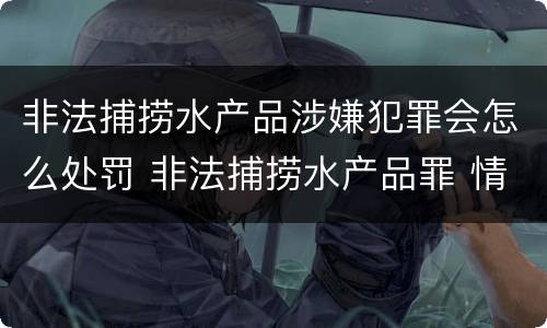 非法捕捞水产品涉嫌犯罪会怎么处罚 非法捕捞水产品罪 情节严重