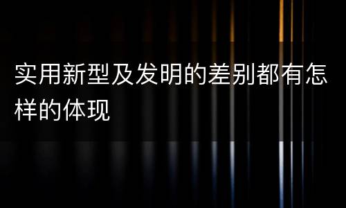 实用新型及发明的差别都有怎样的体现