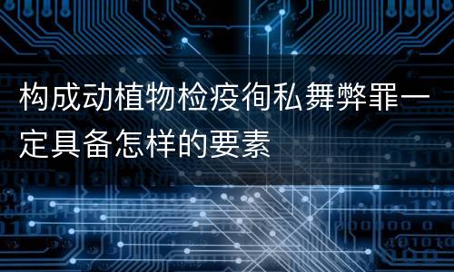 构成动植物检疫徇私舞弊罪一定具备怎样的要素