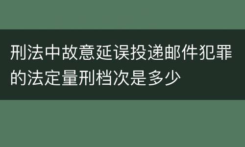 刑法中故意延误投递邮件犯罪的法定量刑档次是多少
