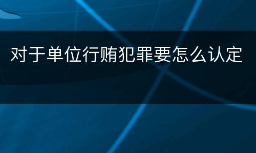对于单位行贿犯罪要怎么认定