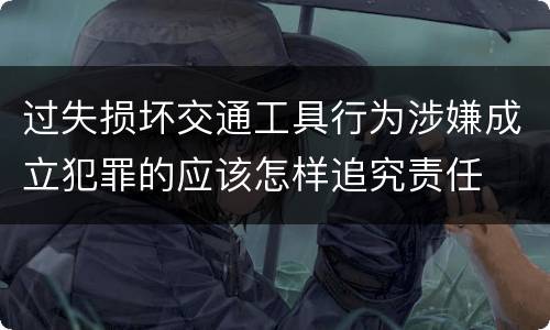 过失损坏交通工具行为涉嫌成立犯罪的应该怎样追究责任