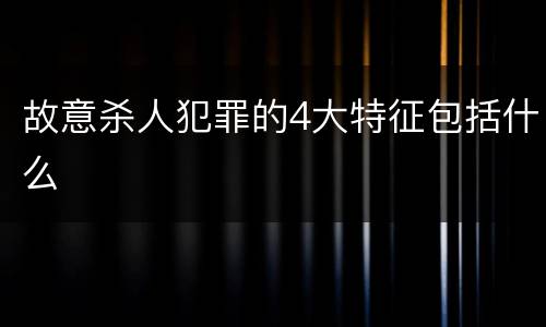 故意杀人犯罪的4大特征包括什么