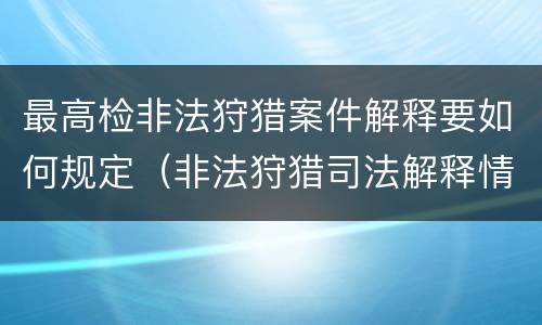 最高检非法狩猎案件解释要如何规定（非法狩猎司法解释情节严重）