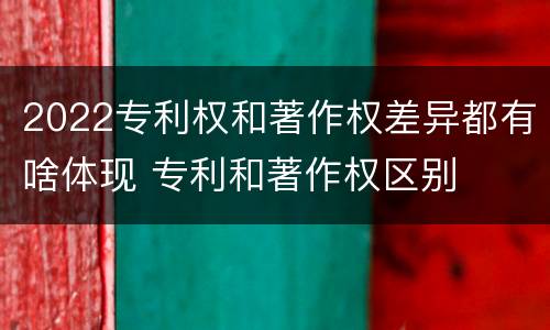 2022专利权和著作权差异都有啥体现 专利和著作权区别