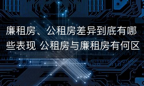 廉租房、公租房差异到底有哪些表现 公租房与廉租房有何区别