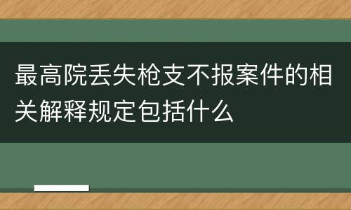 最高院丢失枪支不报案件的相关解释规定包括什么