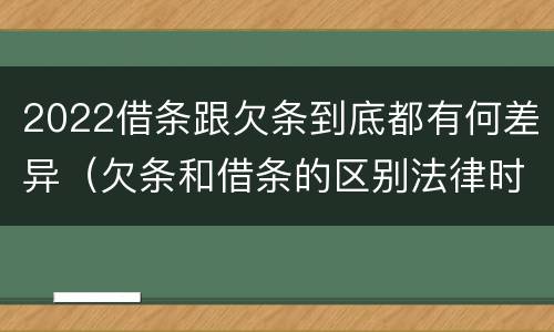 2022借条跟欠条到底都有何差异（欠条和借条的区别法律时间多少年）