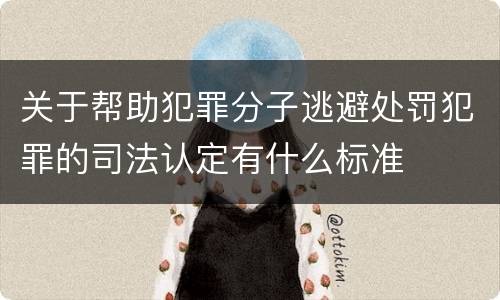 关于帮助犯罪分子逃避处罚犯罪的司法认定有什么标准