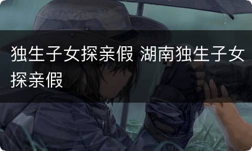 独生子女探亲假 湖南独生子女探亲假