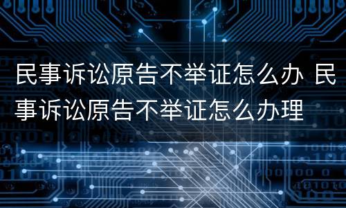 民事诉讼原告不举证怎么办 民事诉讼原告不举证怎么办理