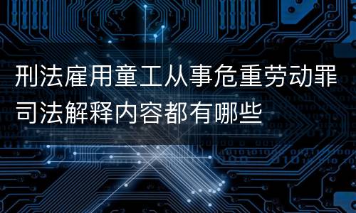 刑法雇用童工从事危重劳动罪司法解释内容都有哪些