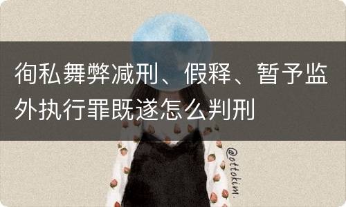 徇私舞弊减刑、假释、暂予监外执行罪既遂怎么判刑