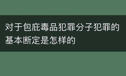 对于包庇毒品犯罪分子犯罪的基本断定是怎样的