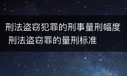 刑法盗窃犯罪的刑事量刑幅度 刑法盗窃罪的量刑标准