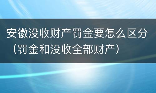 安徽没收财产罚金要怎么区分（罚金和没收全部财产）