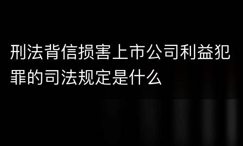 刑法背信损害上市公司利益犯罪的司法规定是什么
