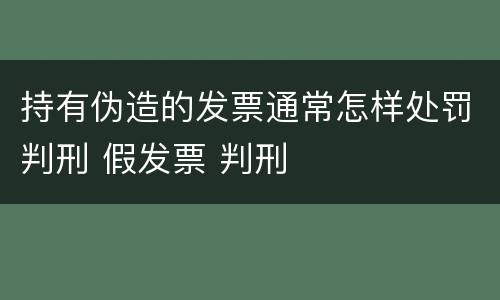 持有伪造的发票通常怎样处罚判刑 假发票 判刑