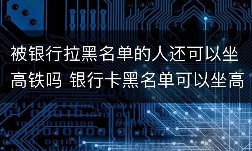 被银行拉黑名单的人还可以坐高铁吗 银行卡黑名单可以坐高铁吗