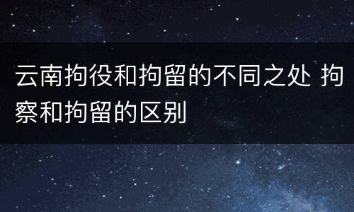 云南拘役和拘留的不同之处 拘察和拘留的区别