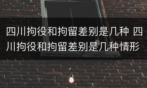 四川拘役和拘留差别是几种 四川拘役和拘留差别是几种情形