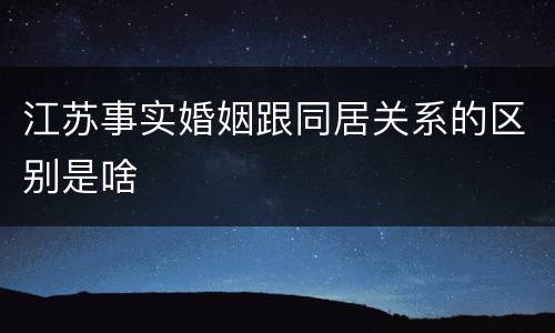 江苏事实婚姻跟同居关系的区别是啥