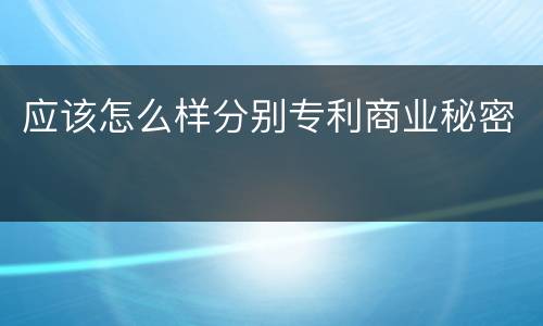 应该怎么样分别专利商业秘密
