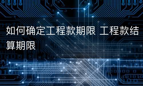 如何确定工程款期限 工程款结算期限