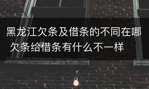 黑龙江欠条及借条的不同在哪 欠条给借条有什么不一样