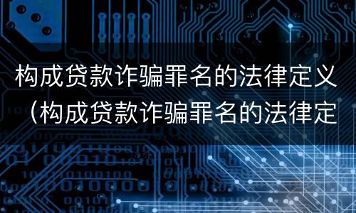 构成贷款诈骗罪名的法律定义（构成贷款诈骗罪名的法律定义是）