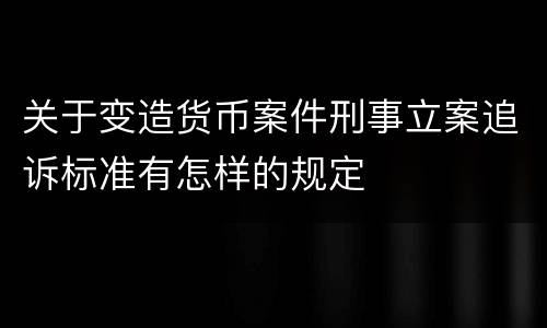 关于变造货币案件刑事立案追诉标准有怎样的规定