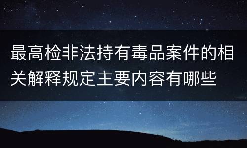 最高检非法持有毒品案件的相关解释规定主要内容有哪些