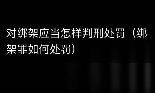 对绑架应当怎样判刑处罚（绑架罪如何处罚）