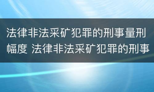 法律非法采矿犯罪的刑事量刑幅度 法律非法采矿犯罪的刑事量刑幅度有多大