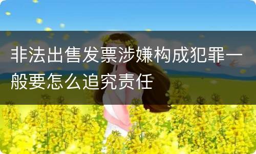 非法出售发票涉嫌构成犯罪一般要怎么追究责任
