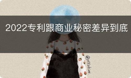 2022专利跟商业秘密差异到底