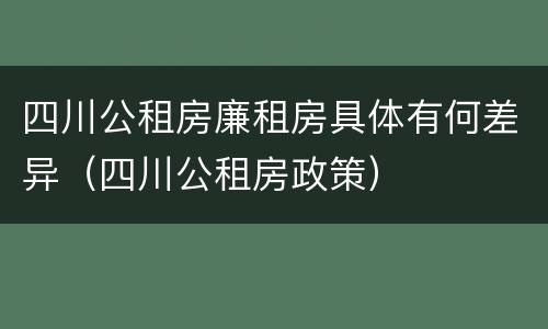 四川公租房廉租房具体有何差异（四川公租房政策）