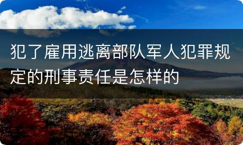 犯了雇用逃离部队军人犯罪规定的刑事责任是怎样的