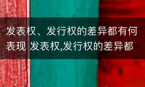 发表权、发行权的差异都有何表现 发表权,发行权的差异都有何表现