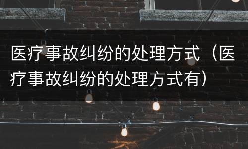 医疗事故纠纷的处理方式（医疗事故纠纷的处理方式有）