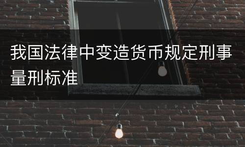 我国法律中变造货币规定刑事量刑标准