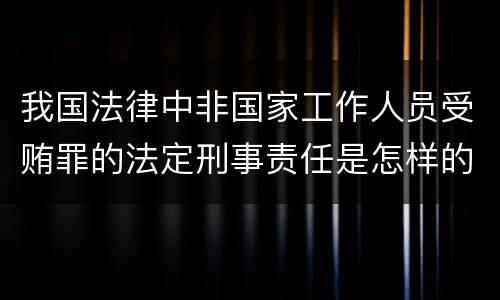 我国法律中非国家工作人员受贿罪的法定刑事责任是怎样的