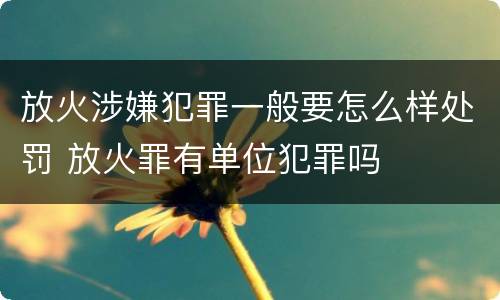 放火涉嫌犯罪一般要怎么样处罚 放火罪有单位犯罪吗