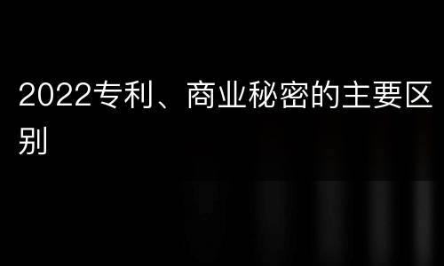 2022专利、商业秘密的主要区别