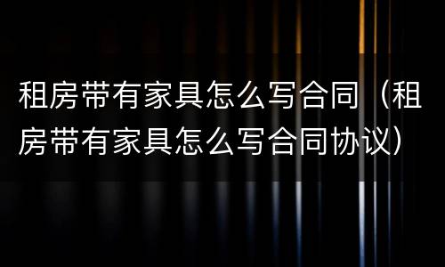 租房带有家具怎么写合同（租房带有家具怎么写合同协议）