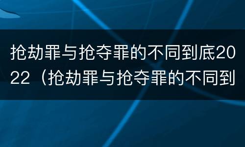 抢劫罪与抢夺罪的不同到底2022(抢劫罪与抢夺罪的不同到底2022怎么判)
