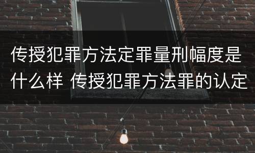 传授犯罪方法定罪量刑幅度是什么样 传授犯罪方法罪的认定