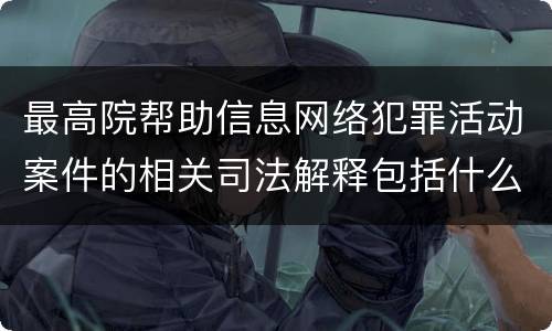最高院帮助信息网络犯罪活动案件的相关司法解释包括什么规定