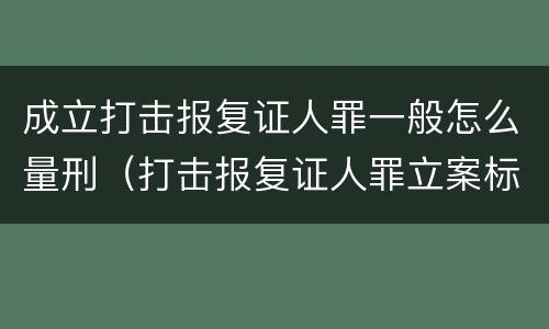 成立打击报复证人罪一般怎么量刑（打击报复证人罪立案标准）