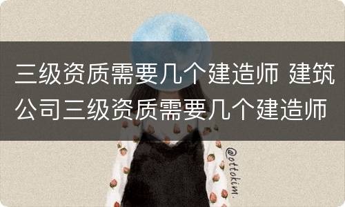 三级资质需要几个建造师 建筑公司三级资质需要几个建造师